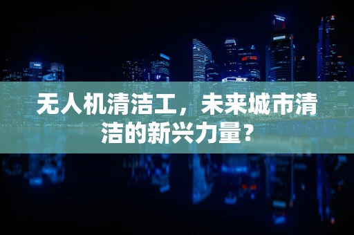 无人机清洁工，未来城市清洁的新兴力量？