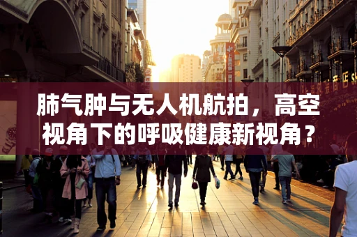 肺气肿与无人机航拍，高空视角下的呼吸健康新视角？