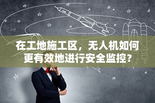 在工地施工区，无人机如何更有效地进行安全监控？