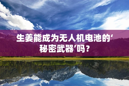 生姜能成为无人机电池的‘秘密武器’吗？