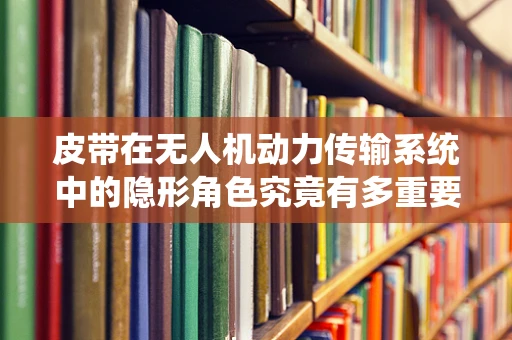 皮带在无人机动力传输系统中的隐形角色究竟有多重要？