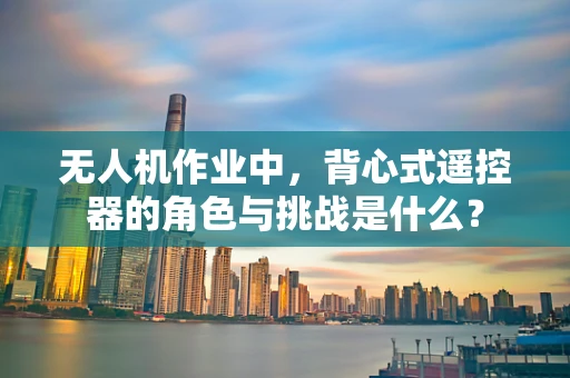 无人机作业中，背心式遥控器的角色与挑战是什么？
