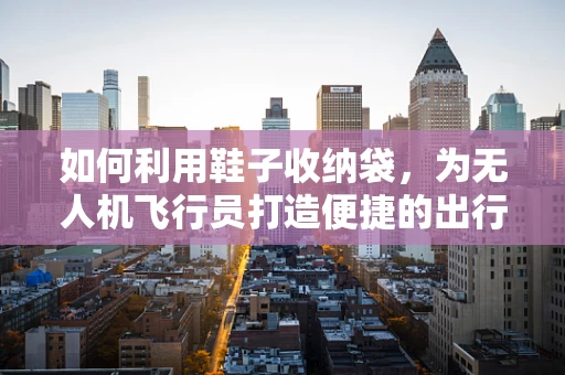 如何利用鞋子收纳袋，为无人机飞行员打造便捷的出行装备？