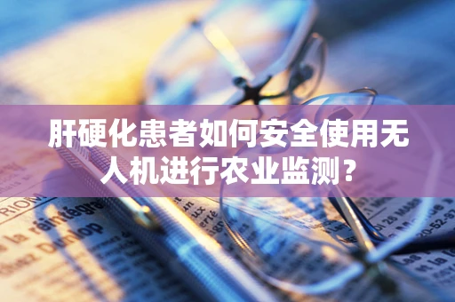 肝硬化患者如何安全使用无人机进行农业监测？