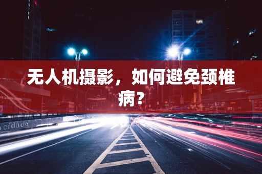 无人机摄影，如何避免颈椎病？