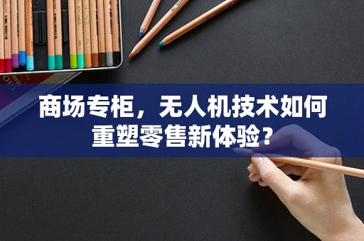 商场专柜，无人机技术如何重塑零售新体验？