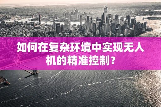 如何在复杂环境中实现无人机的精准控制？