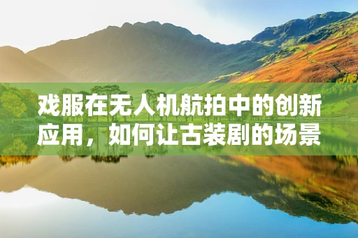 戏服在无人机航拍中的创新应用，如何让古装剧的场景更加生动？