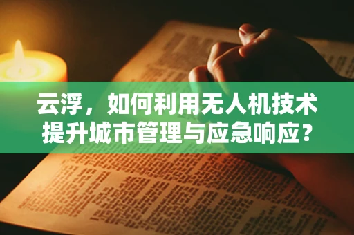 云浮，如何利用无人机技术提升城市管理与应急响应？