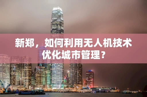 新郑，如何利用无人机技术优化城市管理？