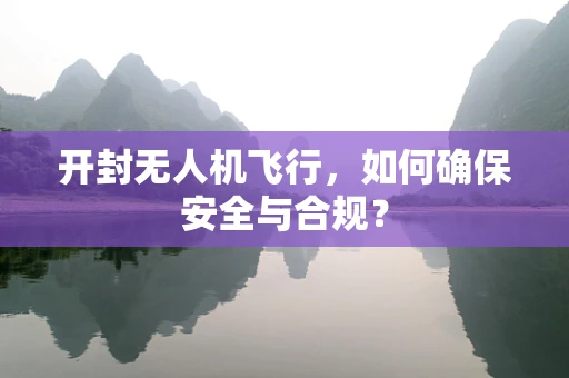 开封无人机飞行，如何确保安全与合规？