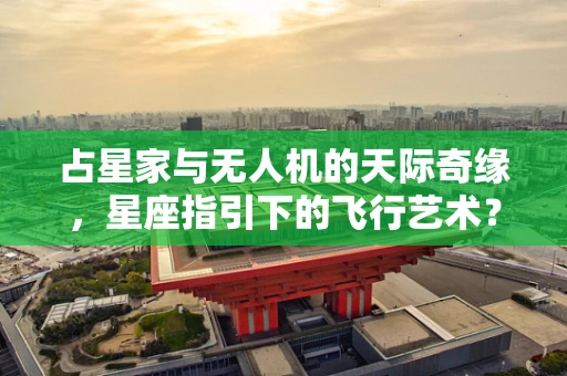 占星家与无人机的天际奇缘，星座指引下的飞行艺术？