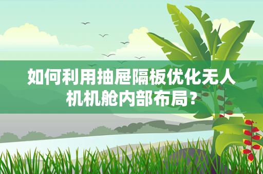 如何利用抽屉隔板优化无人机机舱内部布局？