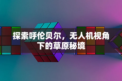 探索呼伦贝尔，无人机视角下的草原秘境