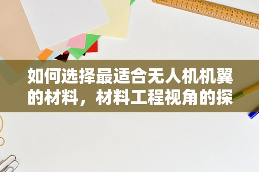 如何选择最适合无人机机翼的材料，材料工程视角的探讨