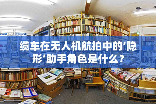 缆车在无人机航拍中的‘隐形’助手角色是什么？