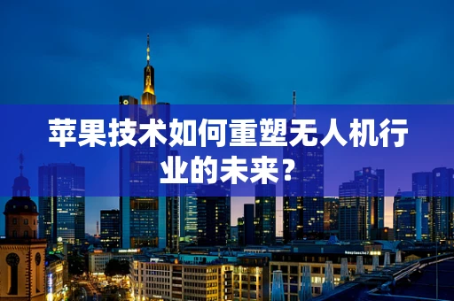 苹果技术如何重塑无人机行业的未来？