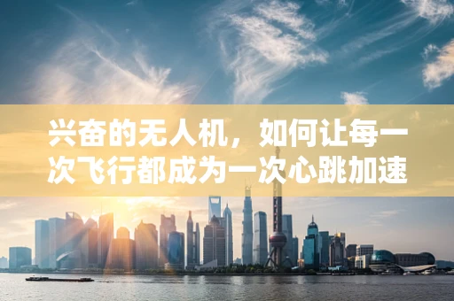 兴奋的无人机，如何让每一次飞行都成为一次心跳加速的冒险？