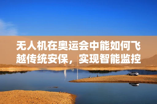 无人机在奥运会中能如何飞越传统安保，实现智能监控？