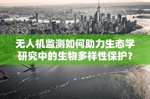无人机监测如何助力生态学研究中的生物多样性保护？