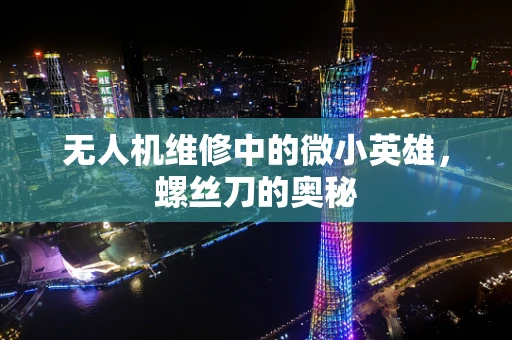 无人机维修中的微小英雄，螺丝刀的奥秘