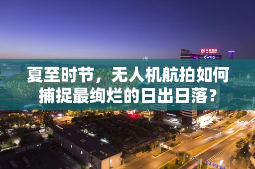夏至时节，无人机航拍如何捕捉最绚烂的日出日落？