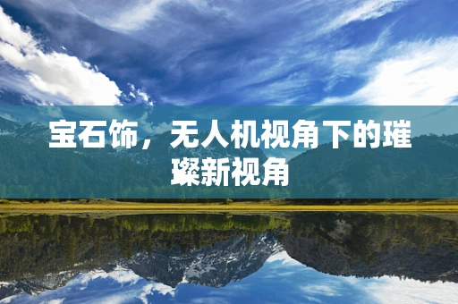 宝石饰，无人机视角下的璀璨新视角
