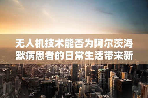 无人机技术能否为阿尔茨海默病患者的日常生活带来新希望？
