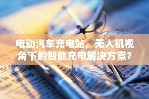 电动汽车充电站，无人机视角下的智能充电解决方案？