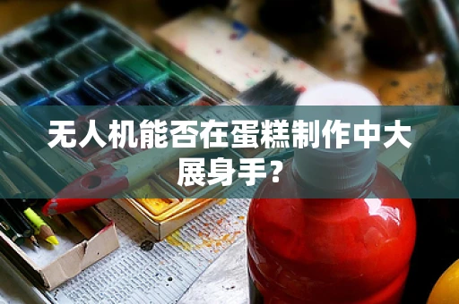 无人机能否在蛋糕制作中大展身手？