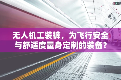 无人机工装裤，为飞行安全与舒适度量身定制的装备？