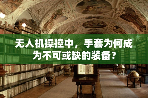 无人机操控中，手套为何成为不可或缺的装备？