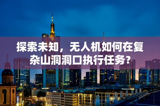 探索未知，无人机如何在复杂山洞洞口执行任务？