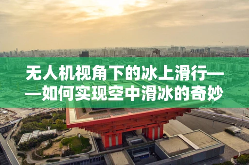 无人机视角下的冰上滑行——如何实现空中滑冰的奇妙体验？