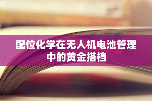 配位化学在无人机电池管理中的黄金搭档