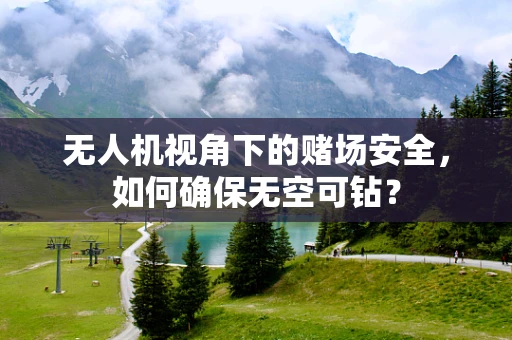 无人机视角下的赌场安全，如何确保无空可钻？