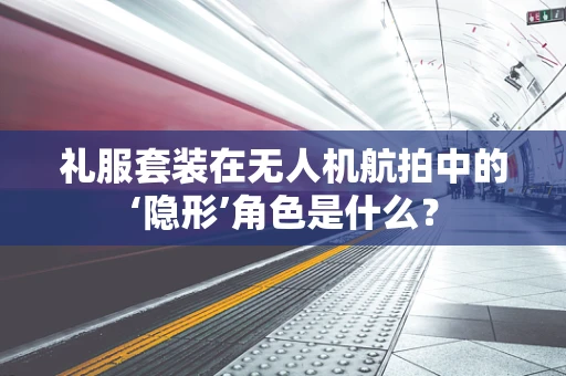 礼服套装在无人机航拍中的‘隐形’角色是什么？