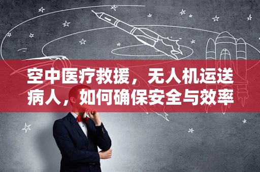 空中医疗救援，无人机运送病人，如何确保安全与效率？