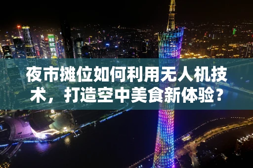 夜市摊位如何利用无人机技术，打造空中美食新体验？