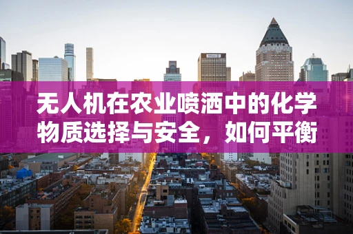 无人机在农业喷洒中的化学物质选择与安全，如何平衡效率与环保？