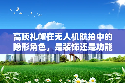 高顶礼帽在无人机航拍中的隐形角色，是装饰还是功能？