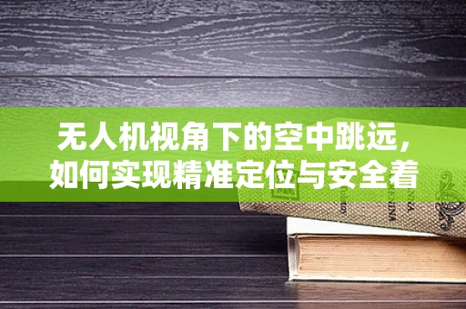 无人机视角下的空中跳远，如何实现精准定位与安全着陆？
