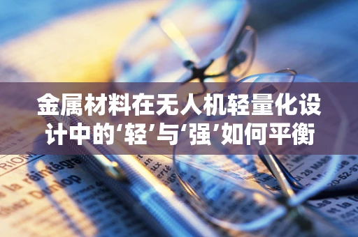 金属材料在无人机轻量化设计中的‘轻’与‘强’如何平衡？