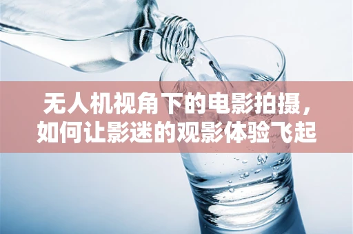 无人机视角下的电影拍摄，如何让影迷的观影体验飞起来？