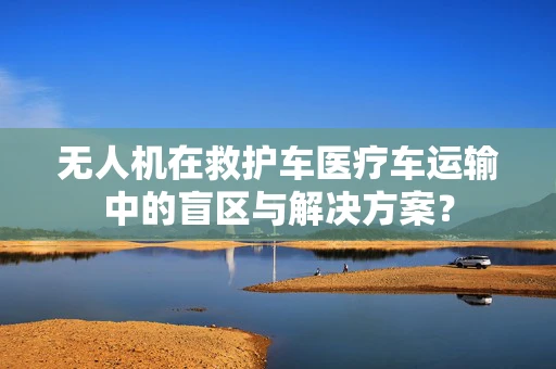 无人机在救护车医疗车运输中的盲区与解决方案？