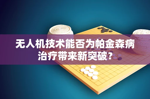 无人机技术能否为帕金森病治疗带来新突破？