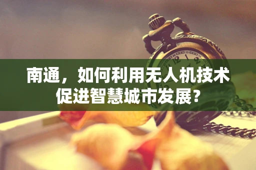 南通，如何利用无人机技术促进智慧城市发展？