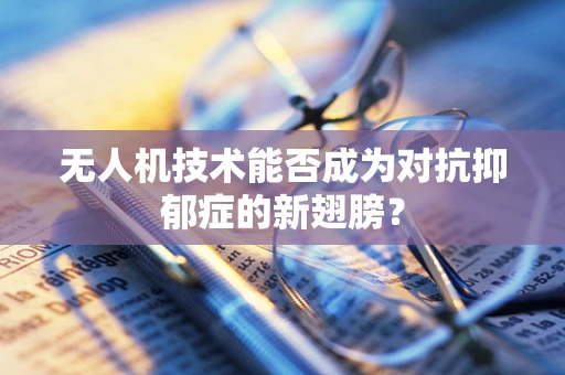 无人机技术能否成为对抗抑郁症的新翅膀？