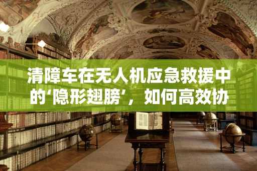 清障车在无人机应急救援中的‘隐形翅膀’，如何高效协同？