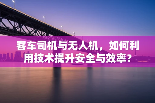 客车司机与无人机，如何利用技术提升安全与效率？